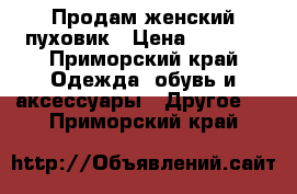 Продам женский пуховик › Цена ­ 2 000 - Приморский край Одежда, обувь и аксессуары » Другое   . Приморский край